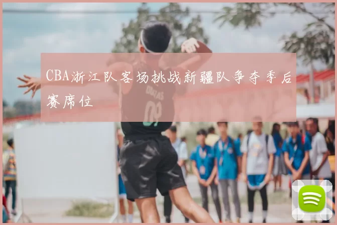 CBA浙江队客场挑战新疆队争夺季后赛席位