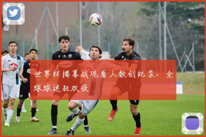 世界杯揭幕战观看人数创纪录,全球球迷狂欢夜