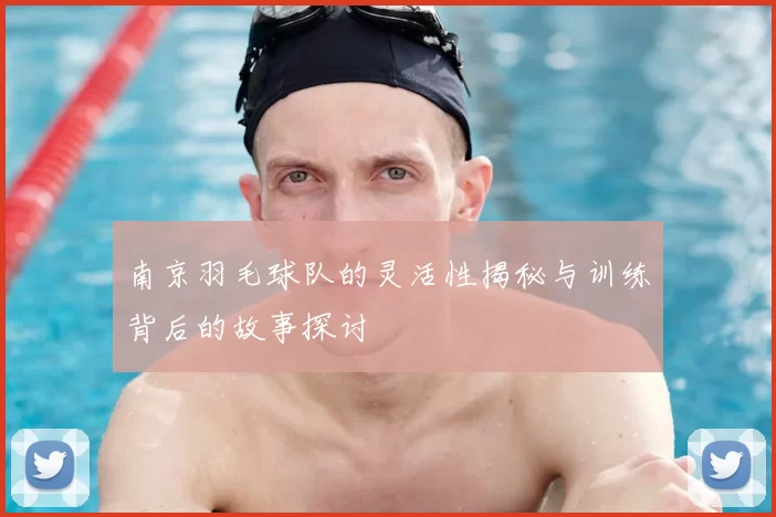 南京羽毛球队的灵活性揭秘与训练背后的故事探讨