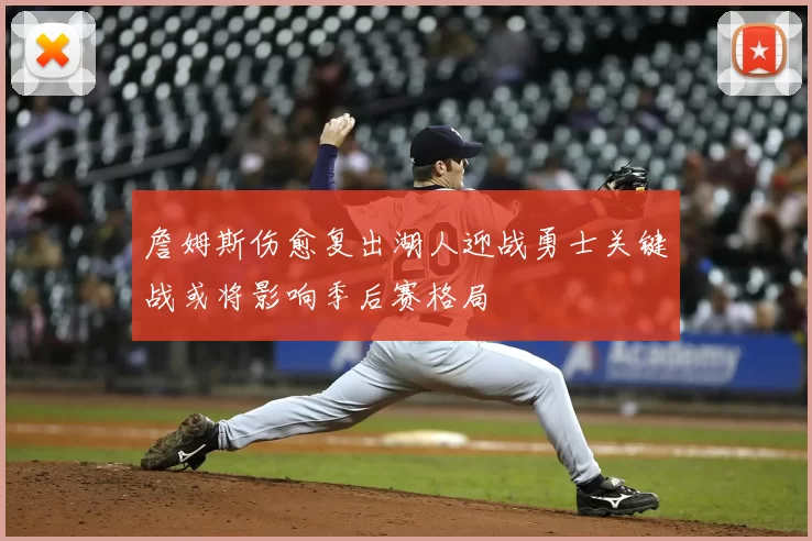 詹姆斯伤愈复出湖人迎战勇士关键战或将影响季后赛格局