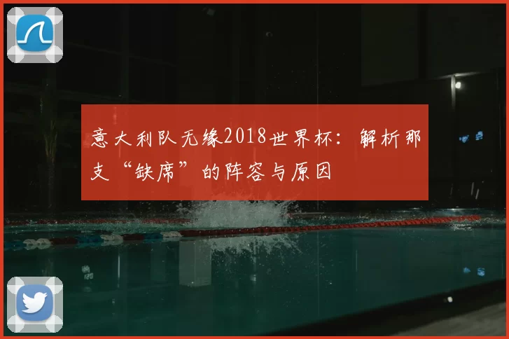 意大利队无缘2018世界杯：解析那支“缺席”的阵容与原因