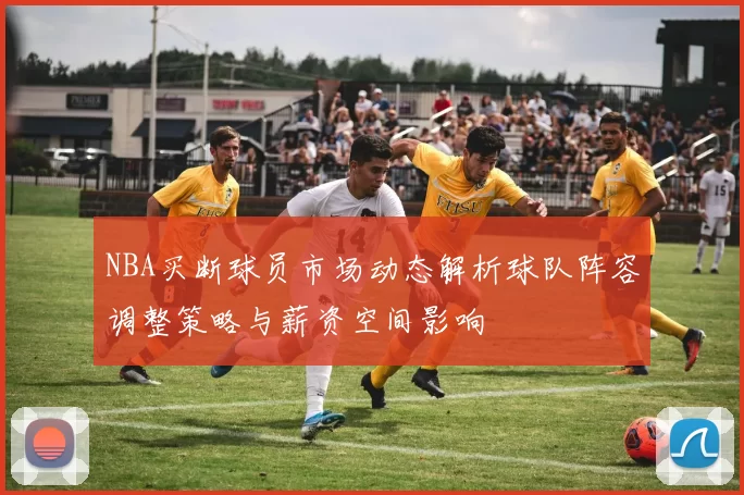 NBA买断球员市场动态解析球队阵容调整策略与薪资空间影响