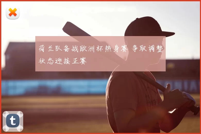 荷兰队备战欧洲杯热身赛 争取调整状态迎接正赛