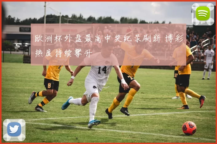 欧洲杯外盘最高中奖纪录刷新 博彩热度持续攀升