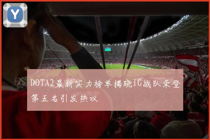 DOTA2最新实力榜单揭晓IG战队荣登第五名引发热议