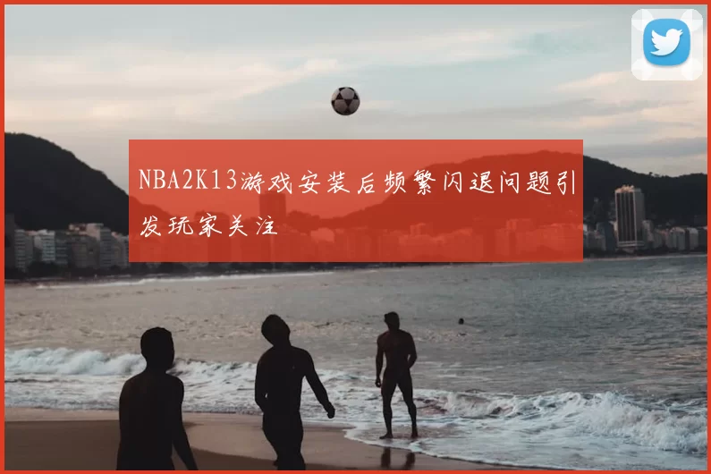 NBA2K13游戏安装后频繁闪退问题引发玩家关注