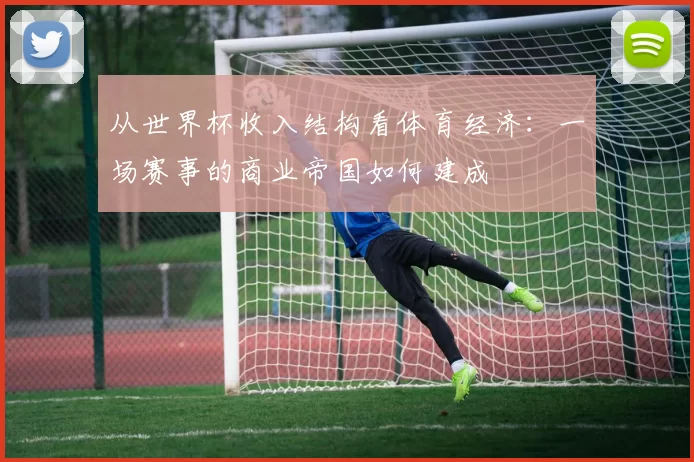 从世界杯收入结构看体育经济:一场赛事的商业帝国如何建成