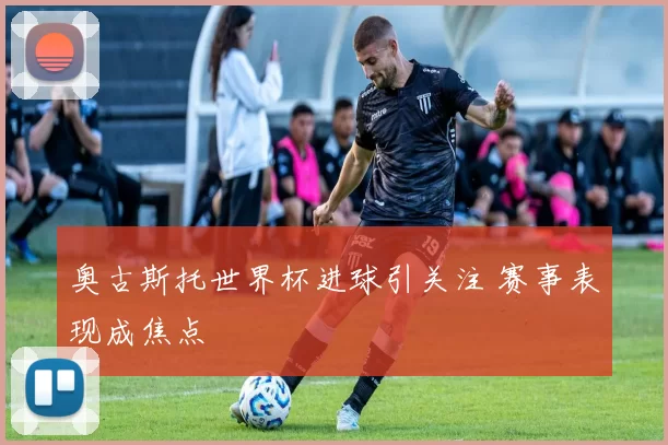 奥古斯托世界杯进球引关注 赛事表现成焦点