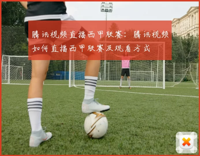 腾讯视频直播西甲联赛：腾讯视频如何直播西甲联赛及观看方式