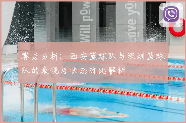 赛后分析：西安篮球队与深圳篮球队的表现与状态对比解析