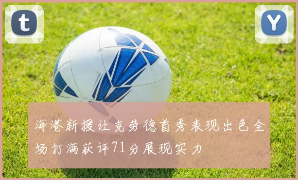 海港新援让克劳德首秀表现出色全场打满获评71分展现实力