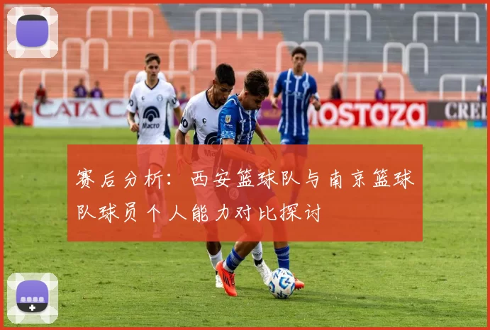赛后分析:西安篮球队与南京篮球队球员个人能力对比探讨