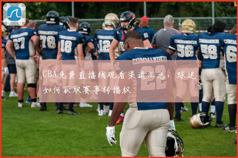 CBA免费直播线观看渠道汇总，球迷如何获取赛事转播权
