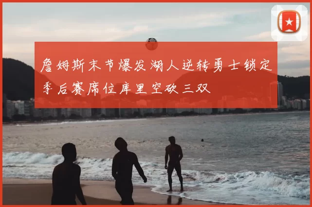 詹姆斯末节爆发湖人逆转勇士锁定季后赛席位库里空砍三双