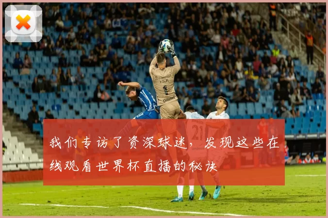 我们专访了资深球迷,发现这些在线观看世界杯直播的秘诀