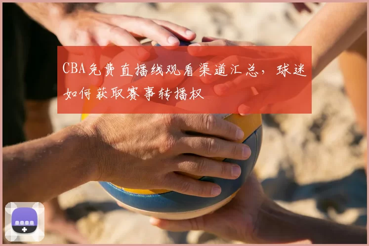 CBA免费直播线观看渠道汇总，球迷如何获取赛事转播权