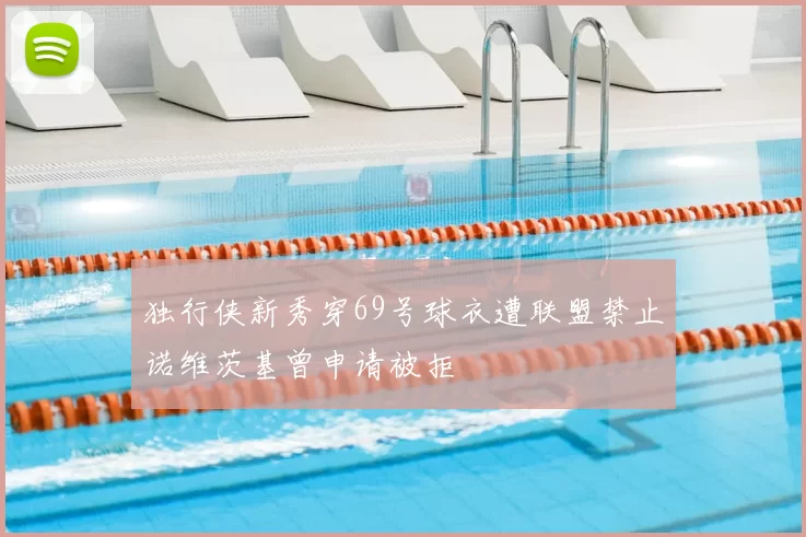 独行侠新秀穿69号球衣遭联盟禁止诺维茨基曾申请被拒