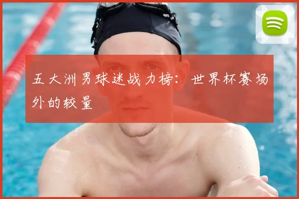 五大洲男球迷战力榜：世界杯赛场外的较量