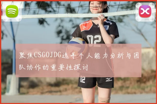 聚焦CSGOJDG选手个人能力分析与团队协作的重要性探讨