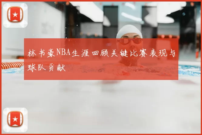 林书豪NBA生涯回顾关键比赛表现与球队贡献