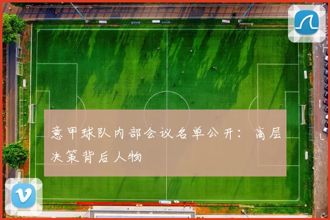 意甲球队内部会议名单公开：高层决策背后人物