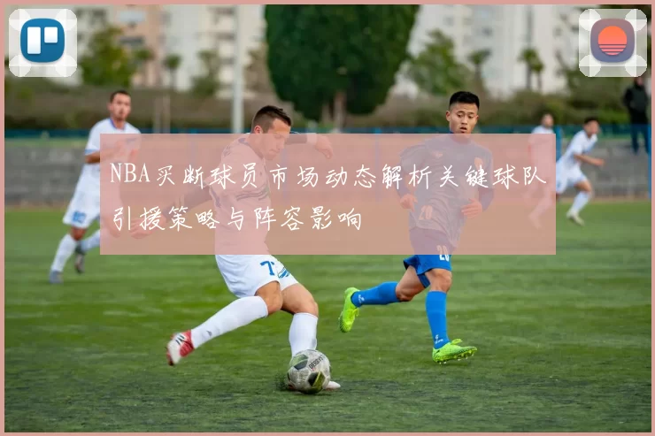 NBA买断球员市场动态解析关键球队引援策略与阵容影响