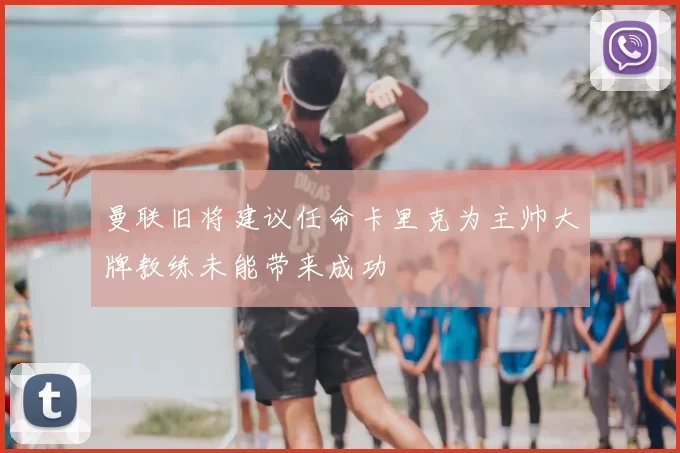 曼联旧将建议任命卡里克为主帅大牌教练未能带来成功