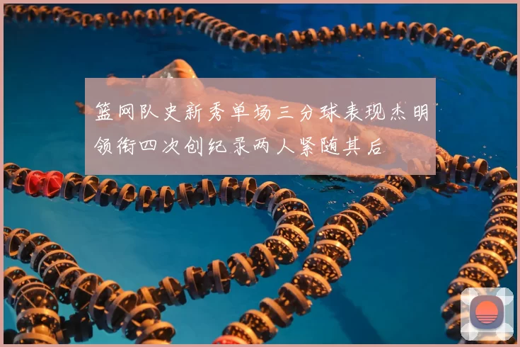 篮网队史新秀单场三分球表现杰明领衔四次创纪录两人紧随其后