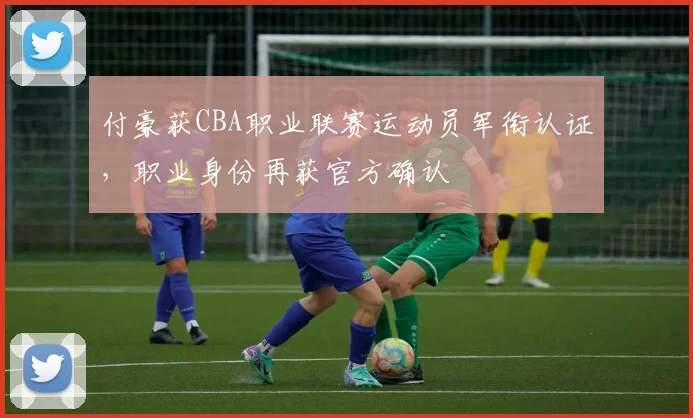 付豪获CBA职业联赛运动员军衔认证，职业身份再获官方确认