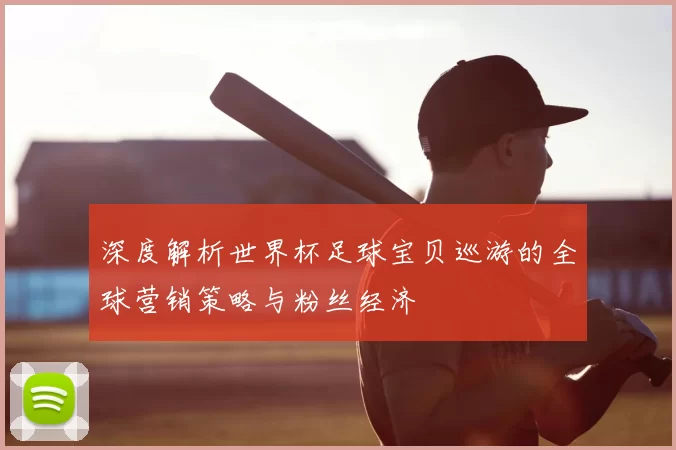深度解析世界杯足球宝贝巡游的全球营销策略与粉丝经济