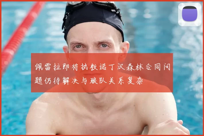 佩雷拉即将执教诺丁汉森林合同问题仍待解决与狼队关系复杂