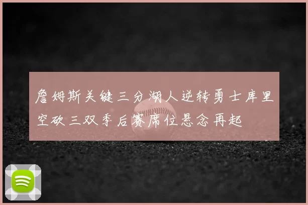 詹姆斯关键三分湖人逆转勇士库里空砍三双季后赛席位悬念再起