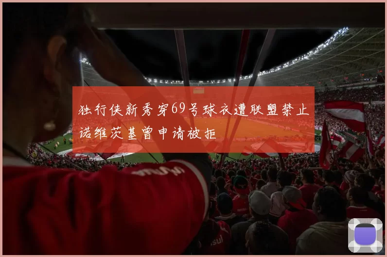 独行侠新秀穿69号球衣遭联盟禁止诺维茨基曾申请被拒