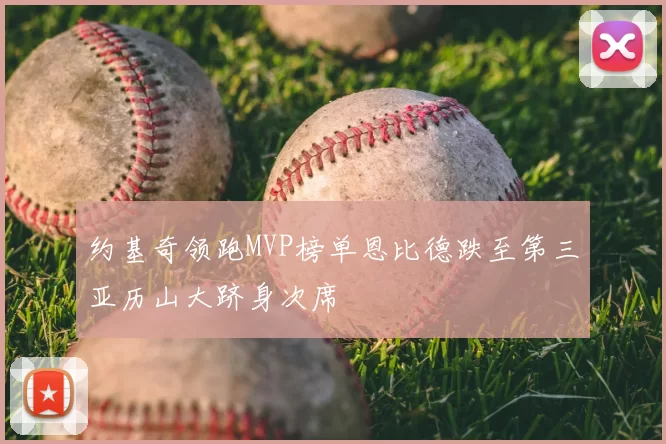 约基奇领跑MVP榜单恩比德跌至第三亚历山大跻身次席