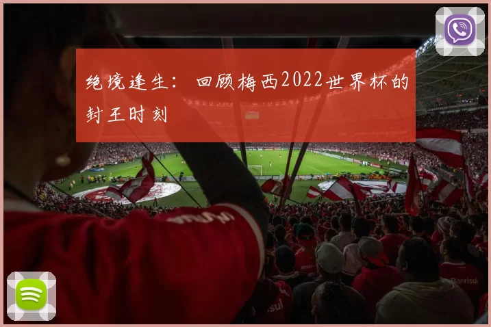 绝境逢生:回顾梅西2022世界杯的封王时刻