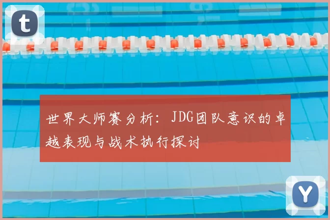 世界大师赛分析：JDG团队意识的卓越表现与战术执行探讨