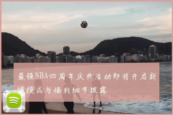 最强NBA四周年庆典活动即将开启新增模式与福利细节披露