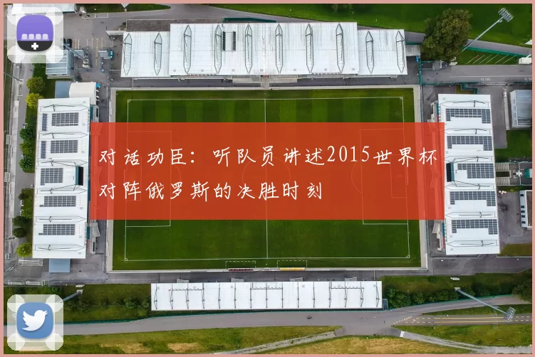 对话功臣：听队员讲述2015世界杯对阵俄罗斯的决胜时刻