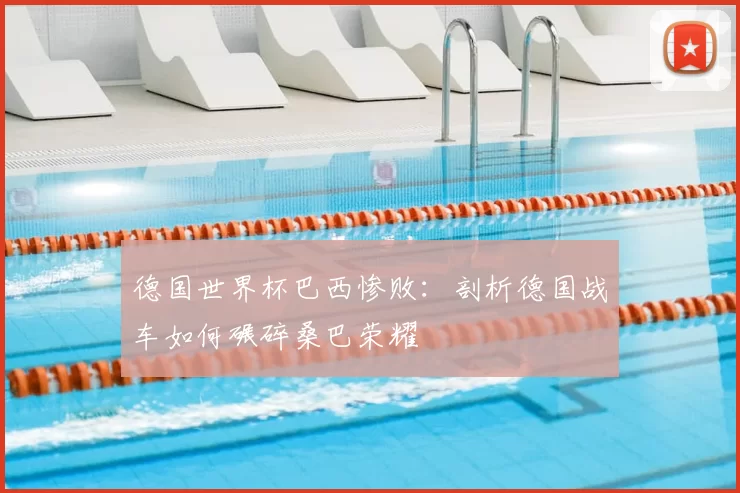 德国世界杯巴西惨败:剖析德国战车如何碾碎桑巴荣耀