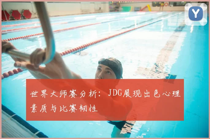 世界大师赛分析:JDG展现出色心理素质与比赛韧性