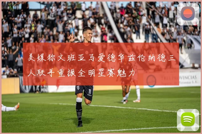 美媒称文班亚马爱德华兹伦纳德三人联手重振全明星赛魅力