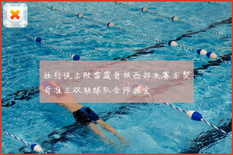 独行侠击败雷霆晋级西部决赛东契奇准三双助球队会师掘金