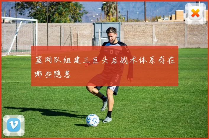 篮网队组建三巨头后战术体系存在哪些隐患