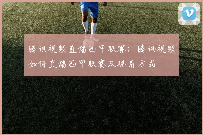 腾讯视频直播西甲联赛：腾讯视频如何直播西甲联赛及观看方式