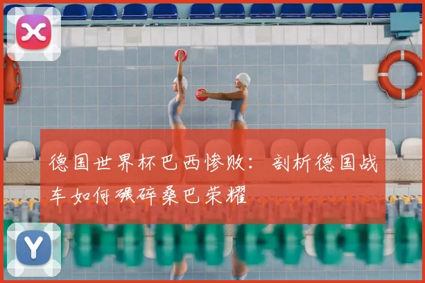 德国世界杯巴西惨败:剖析德国战车如何碾碎桑巴荣耀