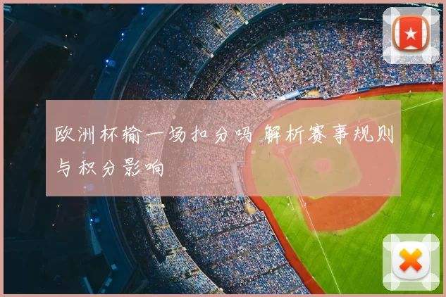 欧洲杯输一场扣分吗 解析赛事规则与积分影响