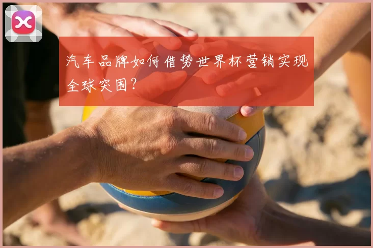 汽车品牌如何借势世界杯营销实现全球突围？