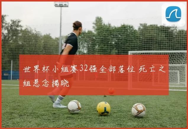 世界杯小组赛32强全部落位 死亡之组悬念揭晓