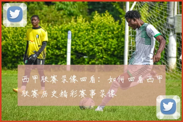 西甲联赛录像回看：如何回看西甲联赛历史精彩赛事录像