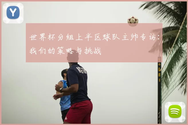世界杯分组上半区球队主帅专访：我们的策略与挑战